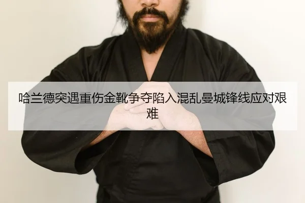 哈兰德突遇重伤金靴争夺陷入混乱曼城锋线应对艰难