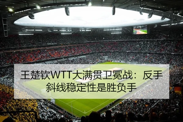 王楚钦WTT大满贯卫冕战：反手斜线稳定性是胜负手